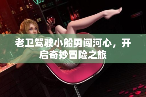 老衛(wèi)駕駛小船勇闖河心，開啟奇妙冒險之旅