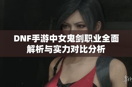 DNF手游中女鬼劍職業全面解析與實力對比分析