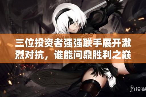 三位投資者強強聯手展開激烈對抗，誰能問鼎勝利之巔
