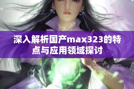 深入解析國產(chǎn)max323的特點(diǎn)與應(yīng)用領(lǐng)域探討