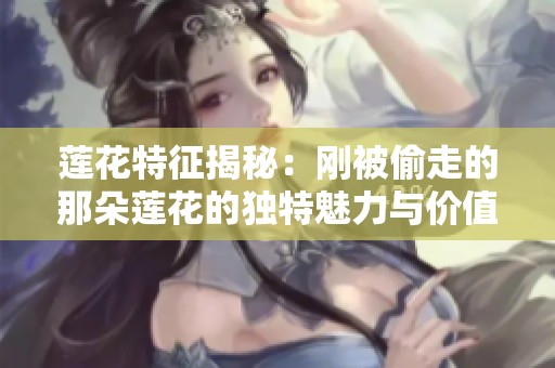 蓮花特征揭秘：剛被偷走的那朵蓮花的獨特魅力與價值