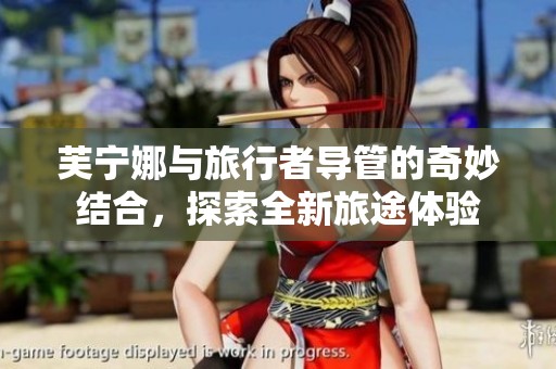 芙寧娜與旅行者導管的奇妙結合，探索全新旅途體驗