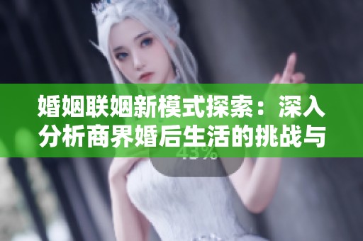婚姻聯姻新模式探索：深入分析商界婚后生活的挑戰與機遇