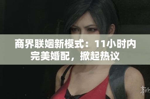 商界聯姻新模式：11小時內完美婚配，掀起熱議