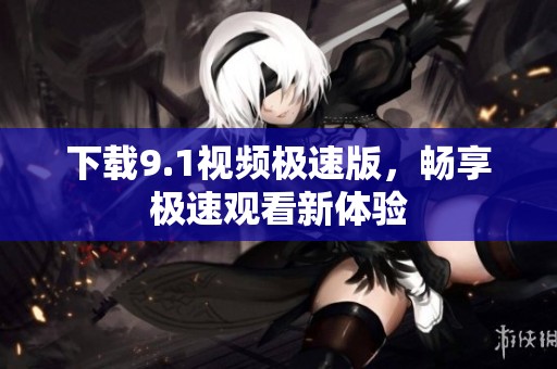 下載9.1視頻極速版，暢享極速觀看新體驗(yàn)