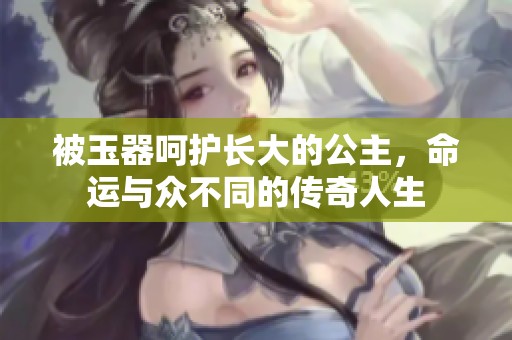 被玉器呵護長大的公主，命運與眾不同的傳奇人生