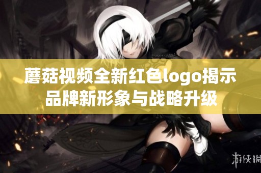 蘑菇視頻全新紅色logo揭示品牌新形象與戰略升級