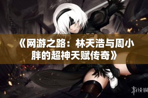 《網游之路：林天浩與周小胖的超神天賦傳奇》