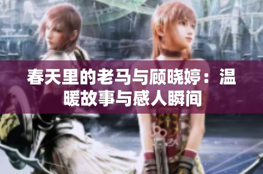 春天里的老馬與顧曉婷：溫暖故事與感人瞬間