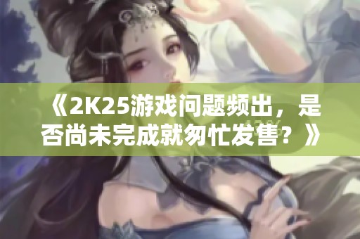 《2K25游戲問題頻出，是否尚未完成就匆忙發售？》