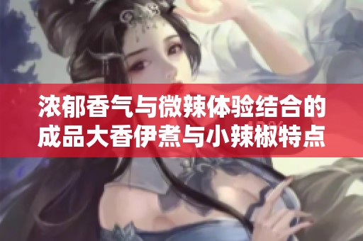 濃郁香氣與微辣體驗結合的成品大香伊煮與小辣椒特點分析