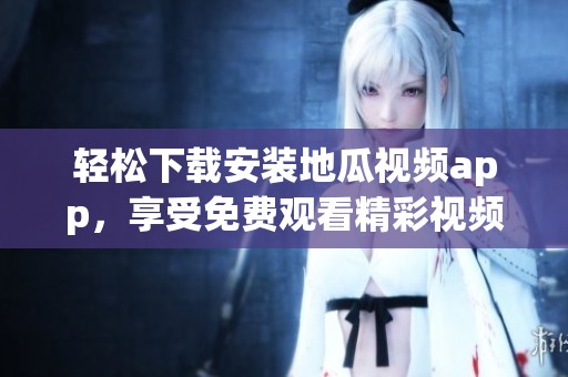 輕松下載安裝地瓜視頻app，享受免費觀看精彩視頻體驗