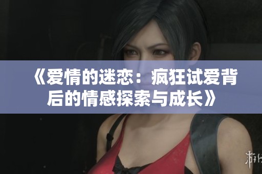 《愛情的迷戀：瘋狂試愛背后的情感探索與成長》