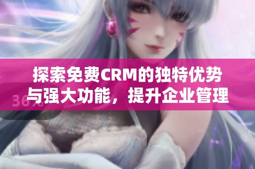 探索免費CRM的獨特優勢與強大功能，提升企業管理效率