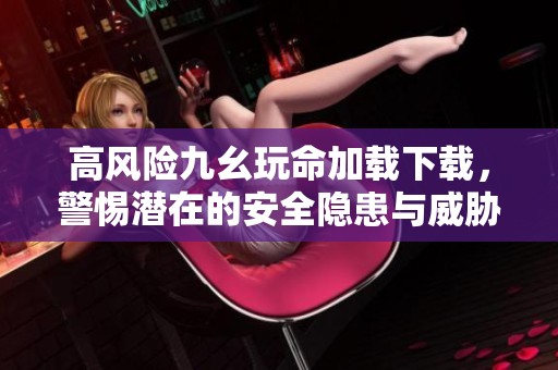 高風險九幺玩命加載下載，警惕潛在的安全隱患與威脅