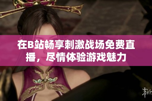在B站暢享刺激戰(zhàn)場免費(fèi)直播，盡情體驗(yàn)游戲魅力