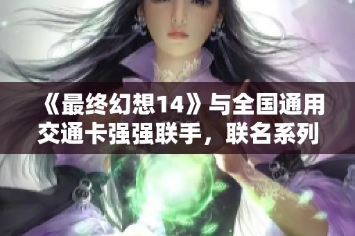 《最終幻想14》與全國通用交通卡強強聯手，聯名系列現已上線！