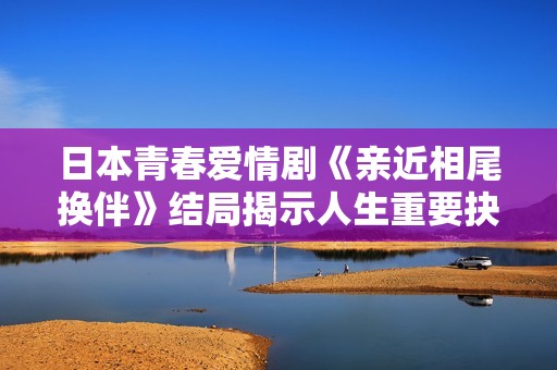 日本青春愛情劇《親近相尾換伴》結(jié)局揭示人生重要抉擇