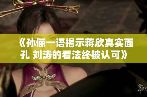 《孫儷一語揭示蔣欣真實面孔 劉濤的看法終被認可》