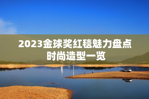 2023金球獎紅毯魅力盤點 時尚造型一覽
