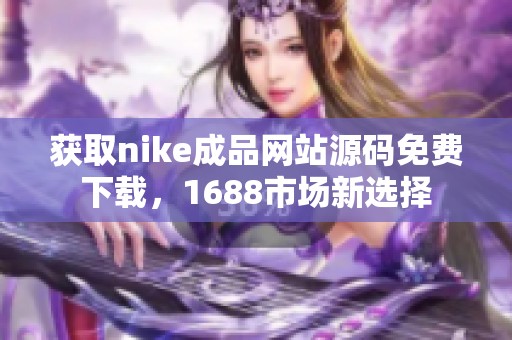獲取nike成品網站源碼免費下載，1688市場新選擇