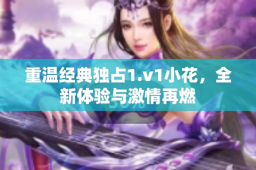 重溫經典獨占1.v1小花，全新體驗與激情再燃
