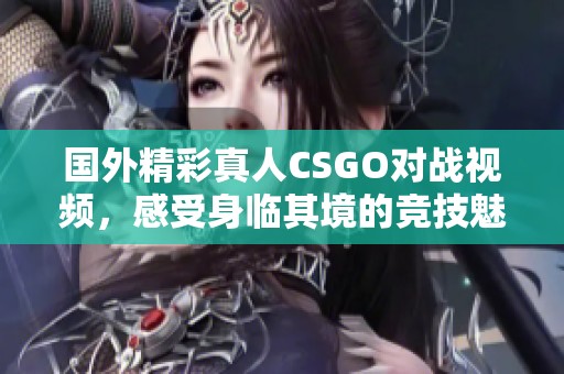 國外精彩真人CSGO對戰(zhàn)視頻，感受身臨其境的競技魅力