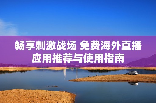 暢享刺激戰場 免費海外直播應用推薦與使用指南