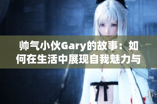 帥氣小伙Gary的故事：如何在生活中展現(xiàn)自我魅力與風(fēng)采