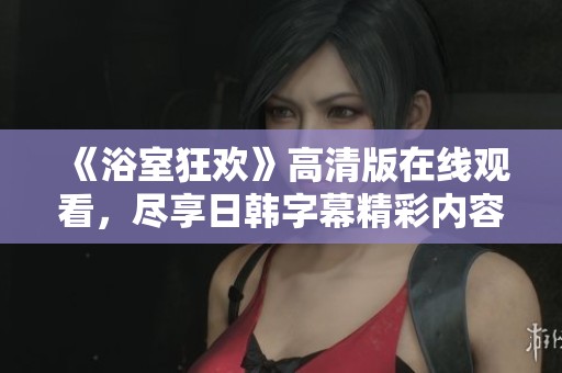 《浴室狂歡》高清版在線觀看，盡享日韓字幕精彩內(nèi)容