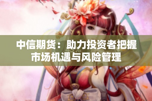 中信期貨：助力投資者把握市場機遇與風險管理