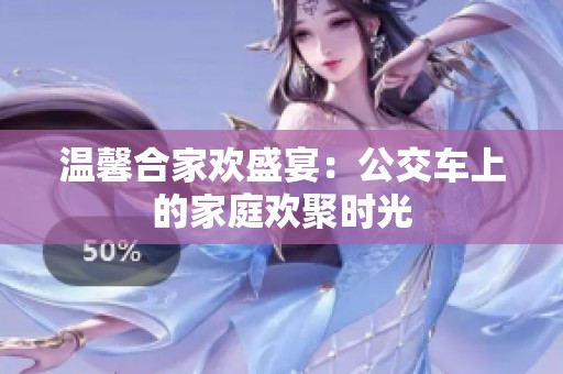溫馨合家歡盛宴：公交車(chē)上的家庭歡聚時(shí)光