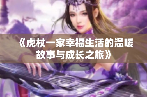 《虎杖一家幸福生活的溫暖故事與成長(zhǎng)之旅》