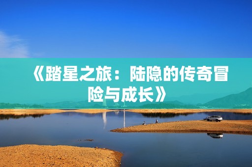 《踏星之旅：陸隱的傳奇冒險(xiǎn)與成長(zhǎng)》