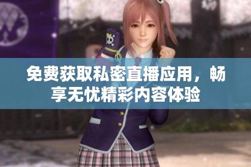 免費獲取私密直播應用，暢享無憂精彩內容體驗