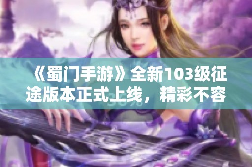 《蜀門手游》全新103級(jí)征途版本正式上線，精彩不容錯(cuò)過