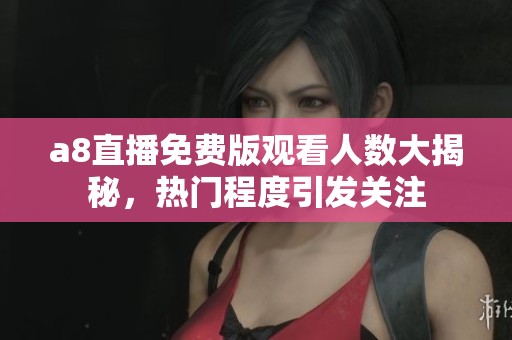 a8直播免費版觀看人數大揭秘，熱門程度引發關注
