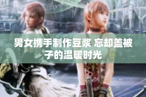 男女攜手制作豆?jié){ 忘卻蓋被子的溫暖時光