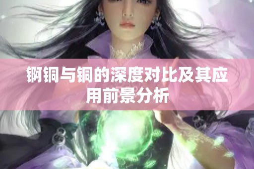 錒銅與銅的深度對(duì)比及其應(yīng)用前景分析