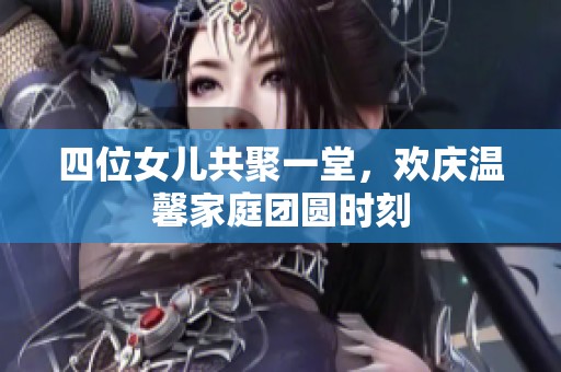 四位女兒共聚一堂，歡慶溫馨家庭團(tuán)圓時(shí)刻