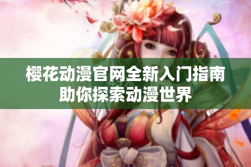 櫻花動漫官網全新入門指南助你探索動漫世界