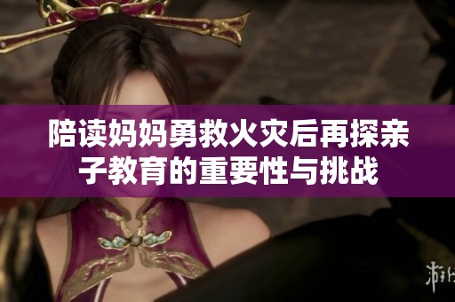 陪讀媽媽勇救火災后再探親子教育的重要性與挑戰
