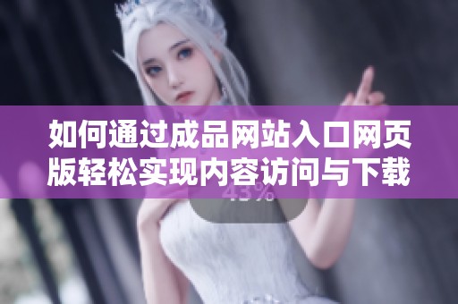 如何通過成品網站入口網頁版輕松實現內容訪問與下載
