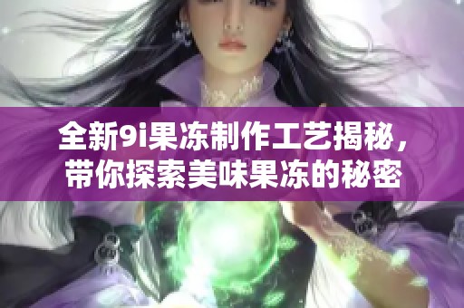 全新9i果凍制作工藝揭秘，帶你探索美味果凍的秘密