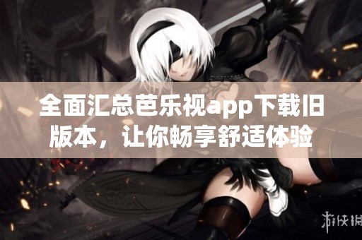 全面匯總芭樂視app下載舊版本，讓你暢享舒適體驗