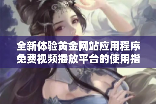 全新體驗黃金網站應用程序免費視頻播放平臺的使用指南
