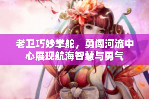 老衛巧妙掌舵，勇闖河流中心展現航海智慧與勇氣