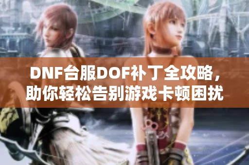 DNF臺(tái)服DOF補(bǔ)丁全攻略，助你輕松告別游戲卡頓困擾！