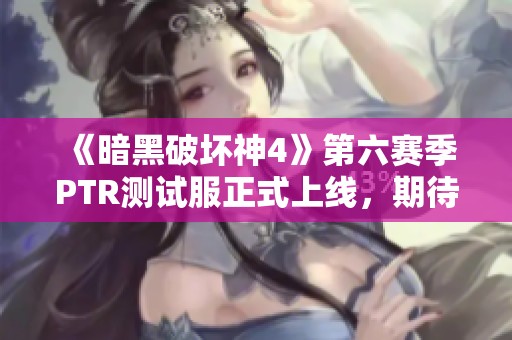 《暗黑破壞神4》第六賽季PTR測試服正式上線，期待新體驗！