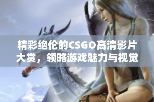 精彩絕倫的CSGO高清影片大賞，領略游戲魅力與視覺盛宴